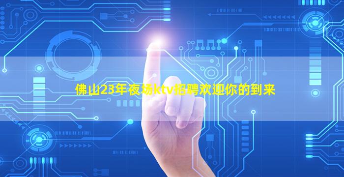 佛山23年夜场ktv招聘欢迎你的到来